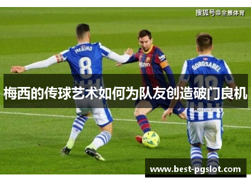 梅西的传球艺术如何为队友创造破门良机
