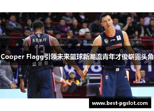 Cooper Flagg引领未来篮球新潮流青年才俊崭露头角