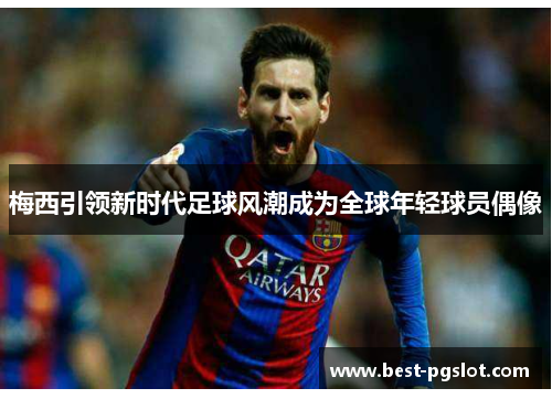 梅西引领新时代足球风潮成为全球年轻球员偶像