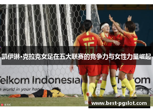 凯伊琳·克拉克女足在五大联赛的竞争力与女性力量崛起