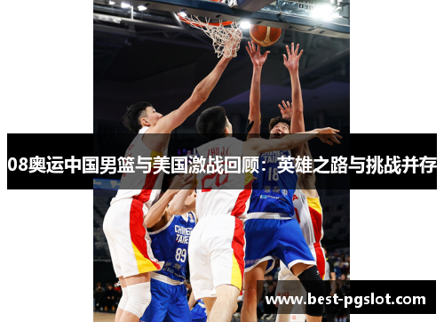 08奥运中国男篮与美国激战回顾：英雄之路与挑战并存